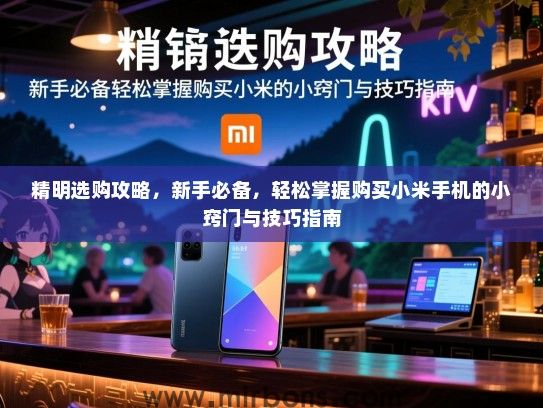 精明选购攻略，新手必备，轻松掌握购买小米手机的小窍门与技巧指南