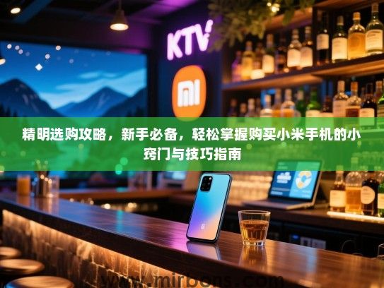 精明选购攻略，新手必备，轻松掌握购买小米手机的小窍门与技巧指南