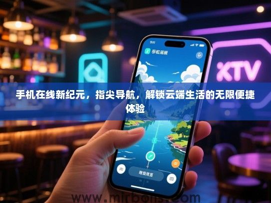 手机在线新纪元，指尖导航，解锁云端生活的无限便捷体验