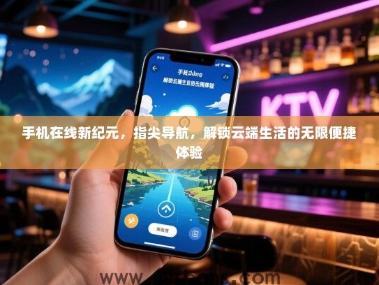 手机在线新纪元，指尖导航，解锁云端生活的无限便捷体验