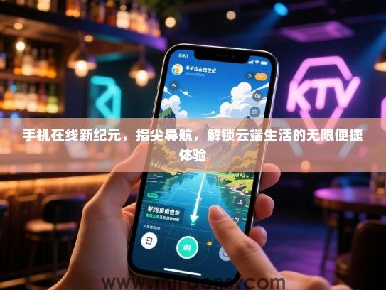 手机在线新纪元，指尖导航，解锁云端生活的无限便捷体验