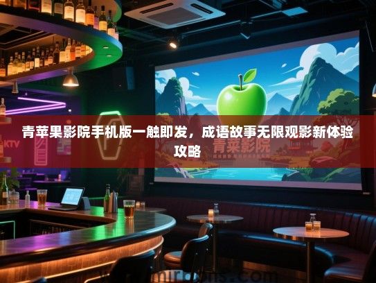 青苹果影院手机版一触即发，成语故事无限观影新体验攻略