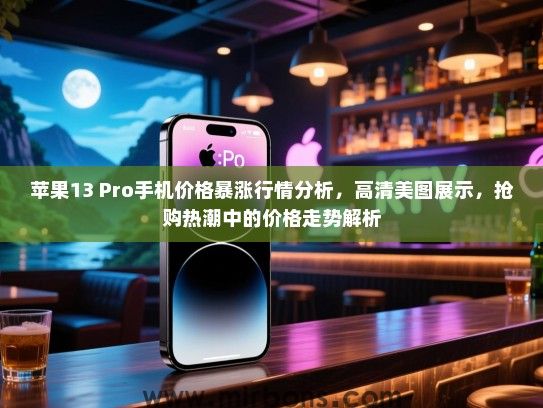 苹果13 Pro手机价格暴涨行情分析，高清美图展示，抢购热潮中的价格走势解析