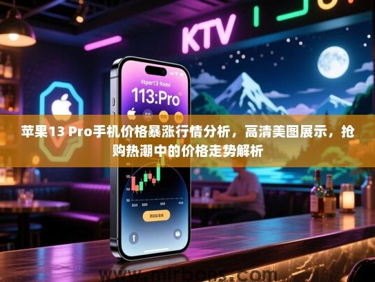 苹果13 Pro手机价格暴涨行情分析，高清美图展示，抢购热潮中的价格走势解析