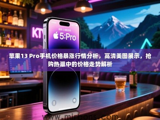 苹果13 Pro手机价格暴涨行情分析，高清美图展示，抢购热潮中的价格走势解析