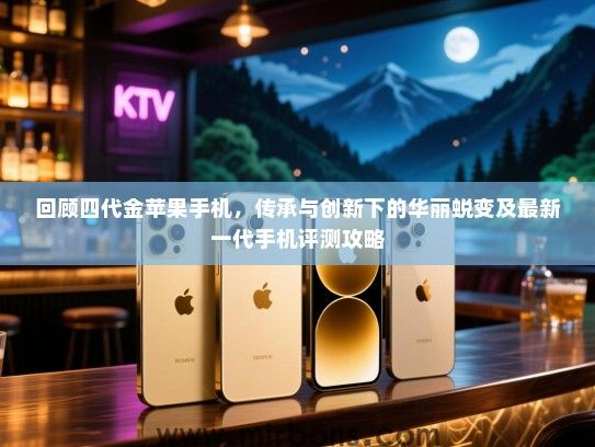 回顾四代金苹果手机，传承与创新下的华丽蜕变及最新一代手机评测攻略