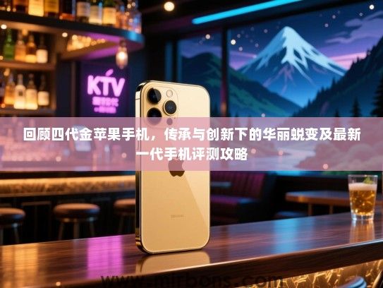 回顾四代金苹果手机，传承与创新下的华丽蜕变及最新一代手机评测攻略