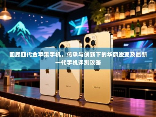 回顾四代金苹果手机，传承与创新下的华丽蜕变及最新一代手机评测攻略