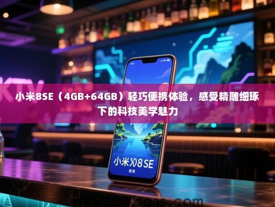 小米8SE（4GB+64GB）轻巧便携体验，感受精雕细琢下的科技美学魅力
