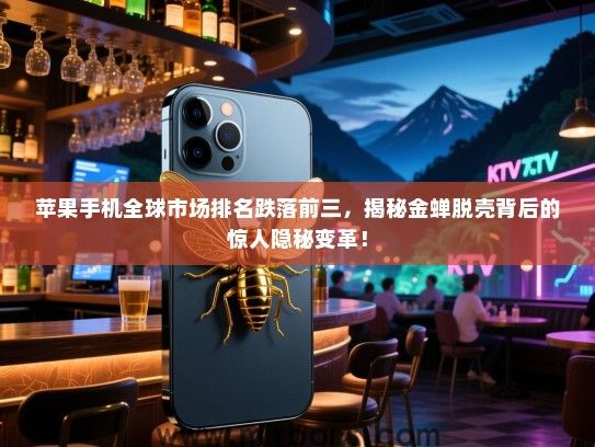 苹果手机全球市场排名跌落前三，揭秘金蝉脱壳背后的惊人隐秘变革！