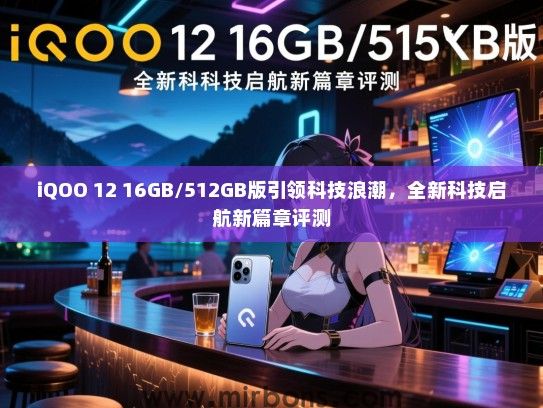 iQOO 12 16GB/512GB版引领科技浪潮，全新科技启航新篇章评测