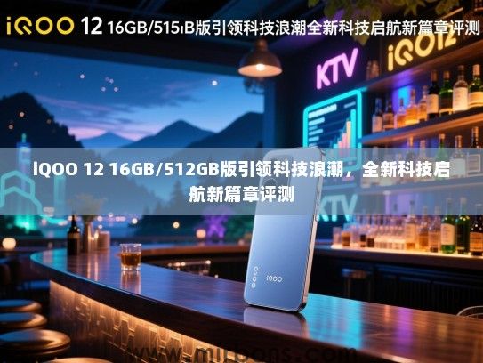 iQOO 12 16GB/512GB版引领科技浪潮，全新科技启航新篇章评测