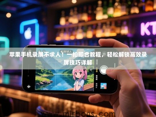 苹果手机录屏不求人！一拍即合教程，轻松解锁高效录屏技巧详解