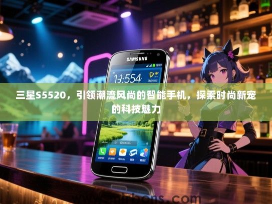 三星S5520，引领潮流风尚的智能手机，探索时尚新宠的科技魅力