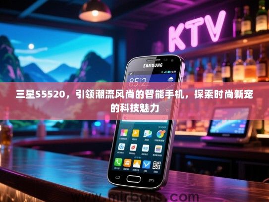 三星S5520，引领潮流风尚的智能手机，探索时尚新宠的科技魅力
