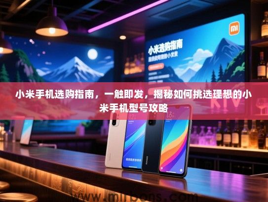 小米手机选购指南，一触即发，揭秘如何挑选理想的小米手机型号攻略