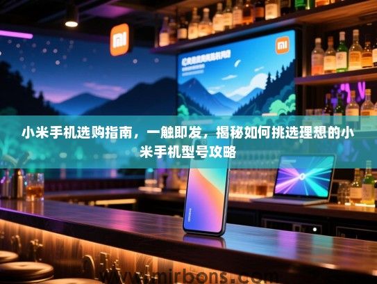 小米手机选购指南，一触即发，揭秘如何挑选理想的小米手机型号攻略