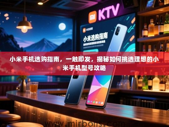 小米手机选购指南，一触即发，揭秘如何挑选理想的小米手机型号攻略