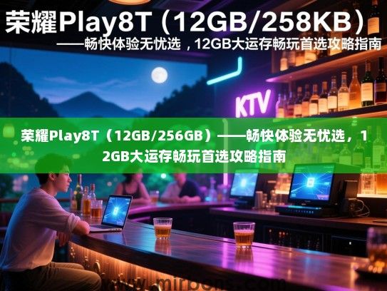 荣耀Play8T（12GB/256GB）——畅快体验无忧选，12GB大运存畅玩首选攻略指南