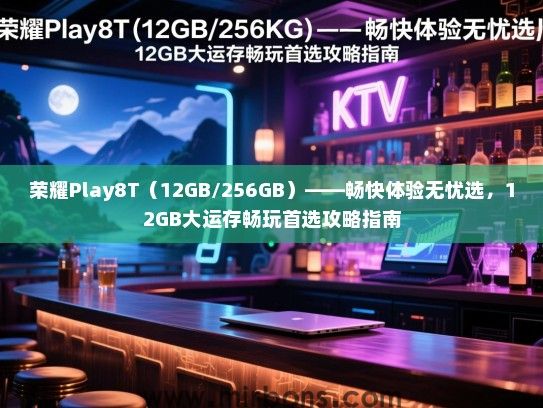 荣耀Play8T（12GB/256GB）——畅快体验无忧选，12GB大运存畅玩首选攻略指南