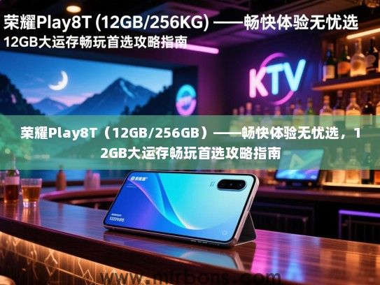 荣耀Play8T（12GB/256GB）——畅快体验无忧选，12GB大运存畅玩首选攻略指南