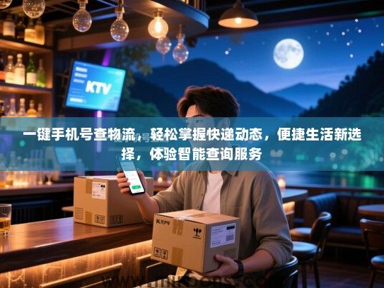 一键手机号查物流，轻松掌握快递动态，便捷生活新选择，体验智能查询服务