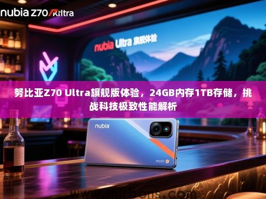 努比亚Z70 Ultra旗舰版体验，24GB内存1TB存储，挑战科技极致性能解析
