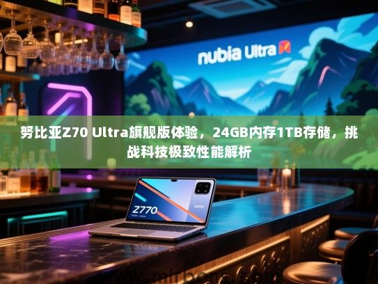努比亚Z70 Ultra旗舰版体验，24GB内存1TB存储，挑战科技极致性能解析
