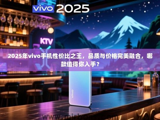 2025年vivo手机性价比之王，品质与价格完美融合，哪款值得你入手？