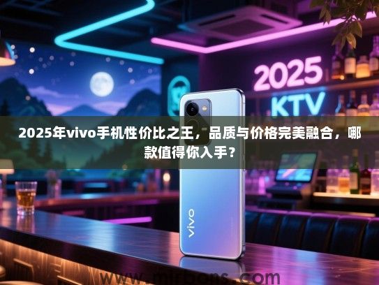 2025年vivo手机性价比之王，品质与价格完美融合，哪款值得你入手？