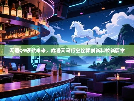 天语Q9领航未来，成语天马行空诠释创新科技新篇章