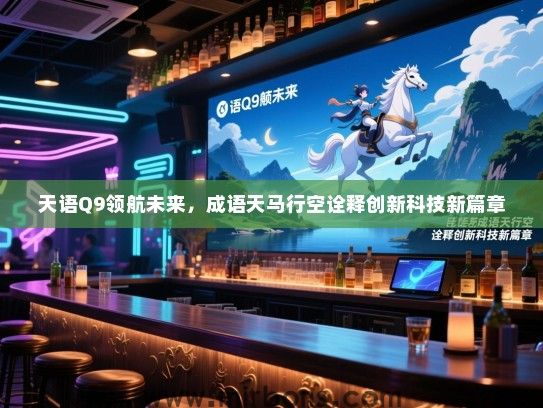 天语Q9领航未来，成语天马行空诠释创新科技新篇章