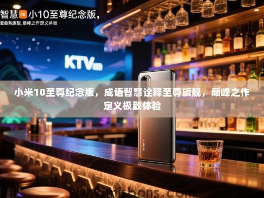 小米10至尊纪念版，成语智慧诠释至尊旗舰，巅峰之作定义极致体验