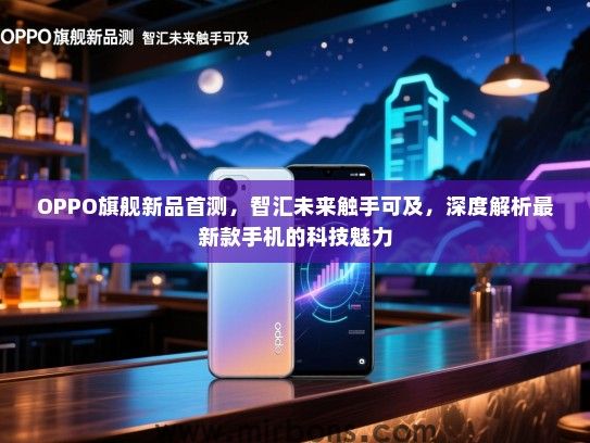 OPPO旗舰新品首测，智汇未来触手可及，深度解析最新款手机的科技魅力