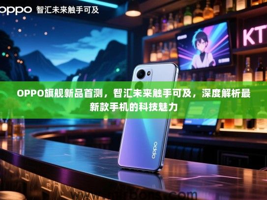 OPPO旗舰新品首测，智汇未来触手可及，深度解析最新款手机的科技魅力