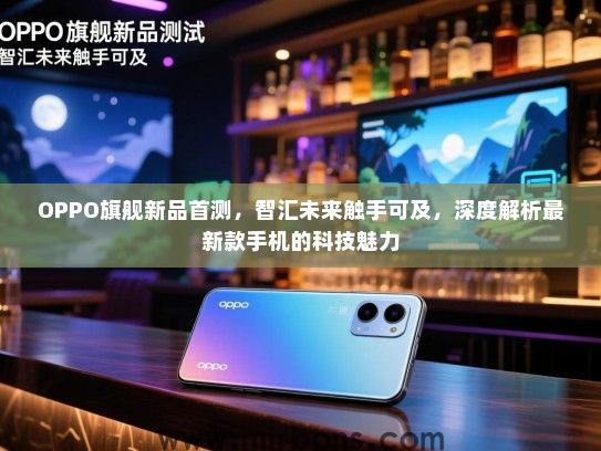 OPPO旗舰新品首测，智汇未来触手可及，深度解析最新款手机的科技魅力