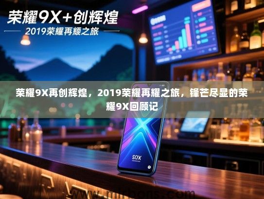 荣耀9X再创辉煌，2019荣耀再耀之旅，锋芒尽显的荣耀9X回顾记