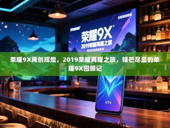 荣耀9X再创辉煌，2019荣耀再耀之旅，锋芒尽显的荣耀9X回顾记