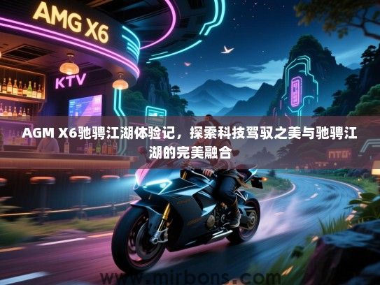 AGM X6驰骋江湖体验记，探索科技驾驭之美与驰骋江湖的完美融合