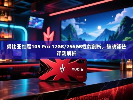 努比亚红魔10S Pro 12GB/256GB性能剖析，破晓锋芒评测解析