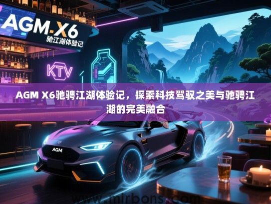 AGM X6驰骋江湖体验记，探索科技驾驭之美与驰骋江湖的完美融合