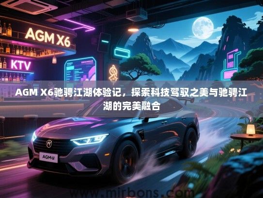 AGM X6驰骋江湖体验记，探索科技驾驭之美与驰骋江湖的完美融合