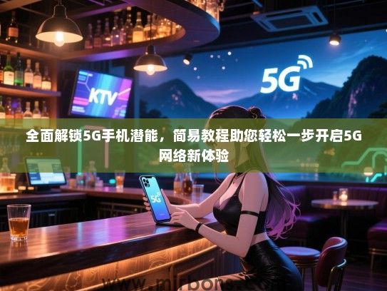 全面解锁5G手机潜能，简易教程助您轻松一步开启5G网络新体验