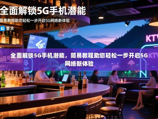 全面解锁5G手机潜能，简易教程助您轻松一步开启5G网络新体验