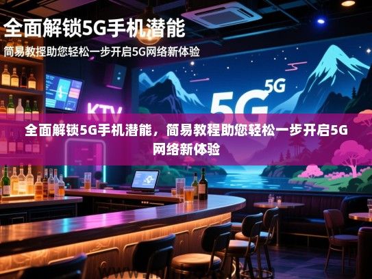 全面解锁5G手机潜能，简易教程助您轻松一步开启5G网络新体验