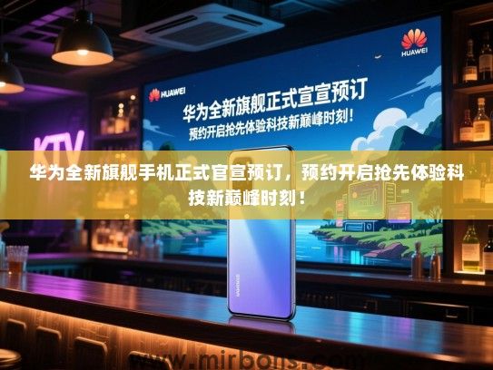 华为全新旗舰手机正式官宣预订，预约开启抢先体验科技新巅峰时刻！