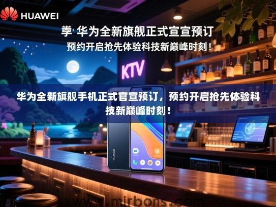 华为全新旗舰手机正式官宣预订，预约开启抢先体验科技新巅峰时刻！