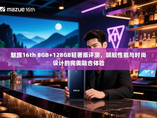魅族16th 8GB+128GB轻奢版评测，旗舰性能与时尚设计的完美融合体验