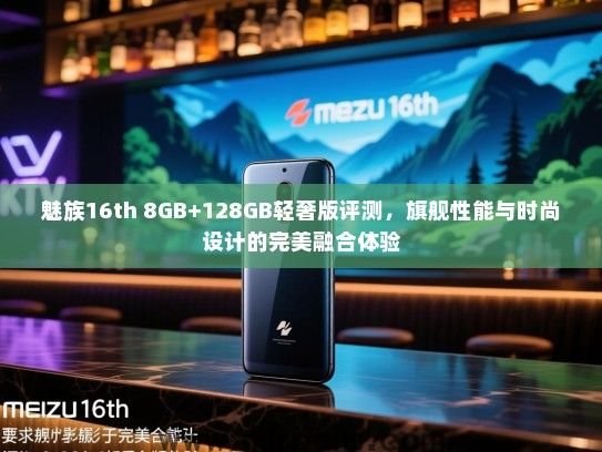 魅族16th 8GB+128GB轻奢版评测，旗舰性能与时尚设计的完美融合体验