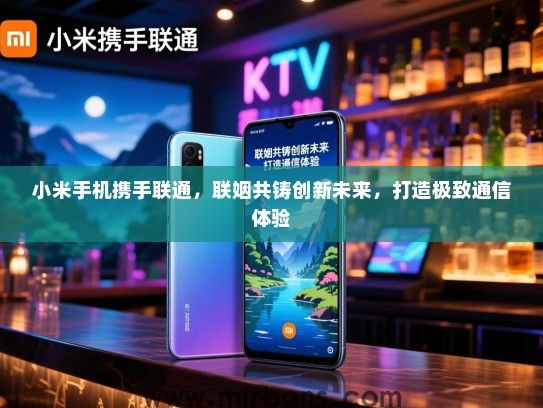 小米手机携手联通，联姻共铸创新未来，打造极致通信体验